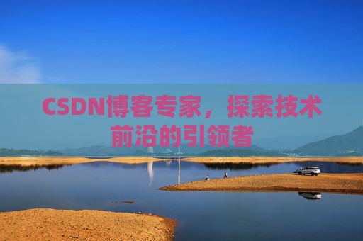 CSDN博客专家，探索技术前沿的引领者